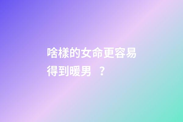 啥樣的女命更容易得到暖男？